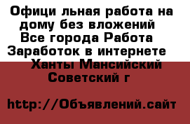 Официaльная работа на дому,без вложений - Все города Работа » Заработок в интернете   . Ханты-Мансийский,Советский г.